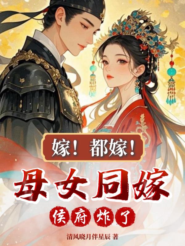 嫁！都嫁！母女同嫁！侯府炸了